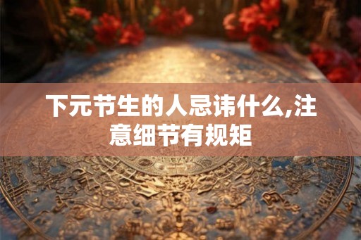 下元节生的人忌讳什么,注意细节有规矩