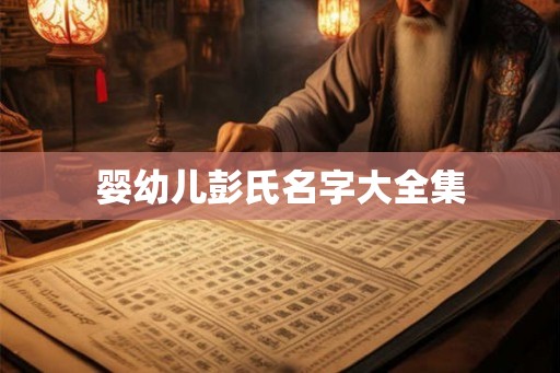 婴幼儿彭氏名字大全集 婴幼儿彭氏名字大全集