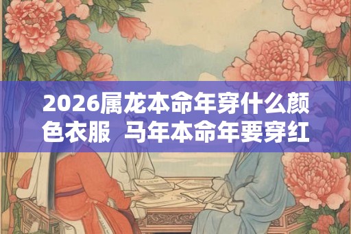 2026属龙本命年穿什么颜色衣服  马年本命年要穿红色吗