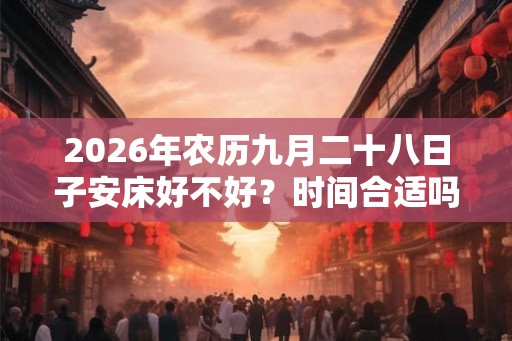 2026年农历九月二十八日子安床好不好？时间合适吗？