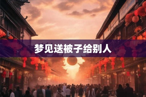 梦见送被子给别人