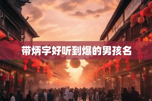 带炳字好听到爆的男孩名