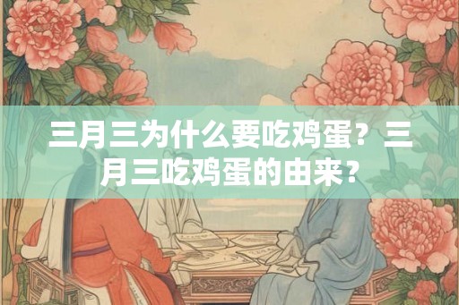 三月三为什么要吃鸡蛋?三月三吃鸡蛋的由来? 三月三为什么要吃鸡蛋?三月三吃鸡蛋的由来?