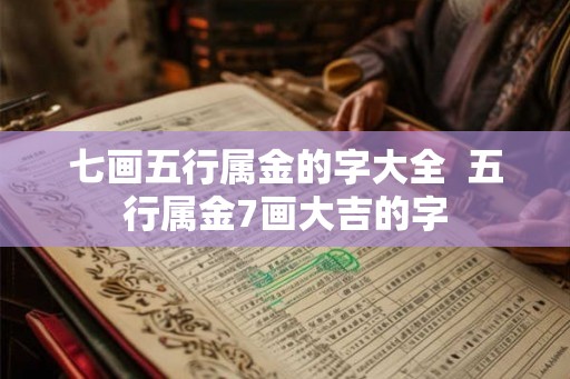 七画五行属金的字大全  五行属金7画大吉的字