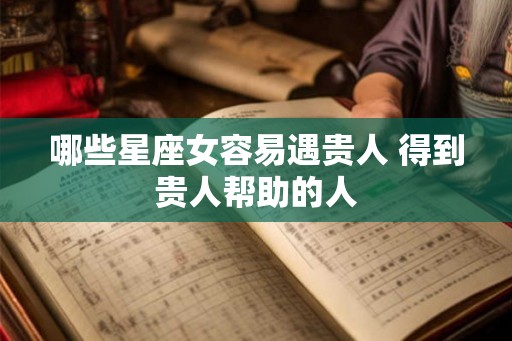 哪些星座女容易遇贵人 得到贵人帮助的人 哪些星座女容易遇贵人 得到贵人帮助的人