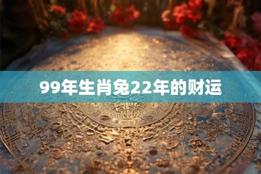 99年生肖兔22年的财运 99年生肖兔22年的财运