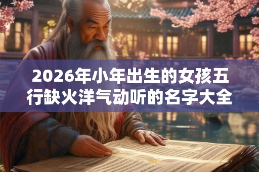 2026年小年出生的女孩五行缺火洋气动听的名字大全
