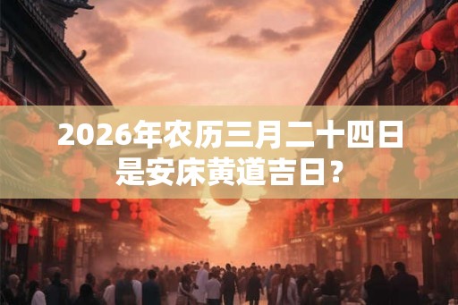 2026年农历三月二十四日是安床黄道吉日？