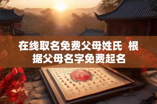 在线取名免费父母姓氏  根据父母名字免费起名