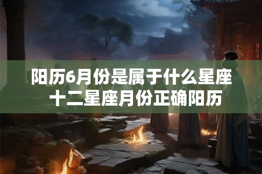 阳历6月份是属于什么星座  十二星座月份正确阳历