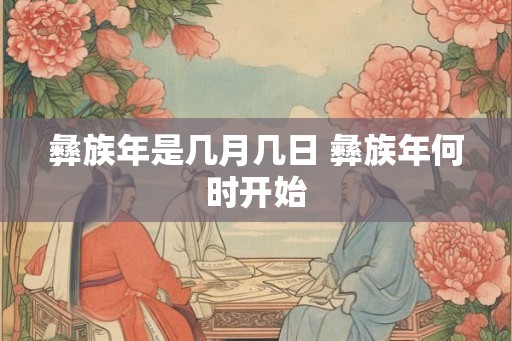 彝族年是几月几日 彝族年何时开始