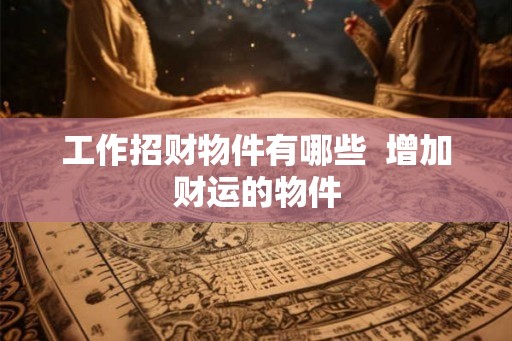工作招财物件有哪些  增加财运的物件