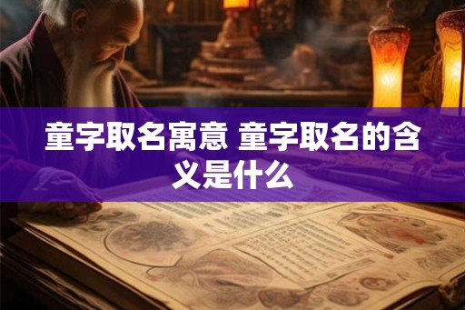 童字取名寓意 童字取名的含义是什么 童字取名寓意 童字取名的含义是什么