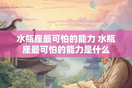水瓶座最可怕的能力 水瓶座最可怕的能力是什么