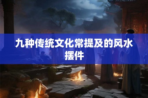九种传统文化常提及的风水摆件