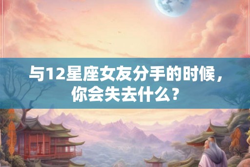 与12星座女友分手的时候，你会失去什么？