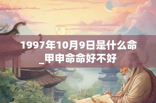 1997年10月9日是什么命_甲申命命好不好 1997年10月9日是什么命_甲申命命好不好