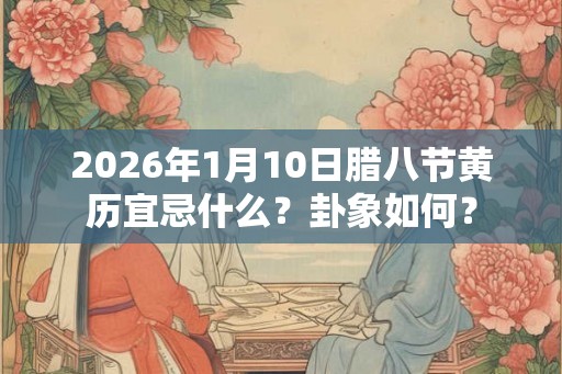 2026年1月10日腊八节黄历宜忌什么？卦象如何？