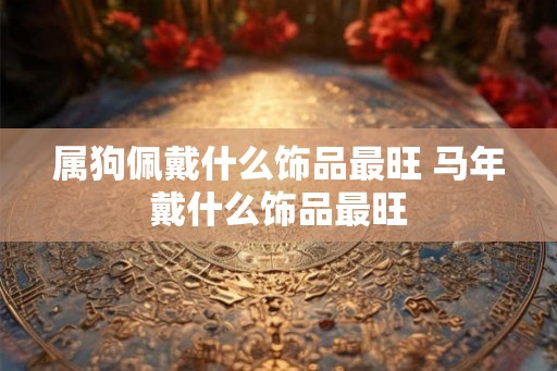 属狗佩戴什么饰品最旺 马年戴什么饰品最旺