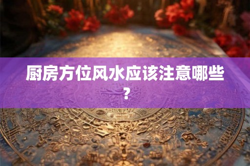 厨房方位风水应该注意哪些? 厨房方位风水应该注意哪些?