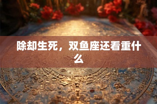 除却生死，双鱼座还看重什么