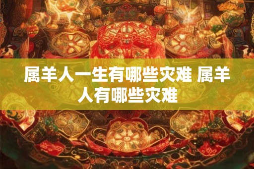 属羊人一生有哪些灾难 属羊人有哪些灾难