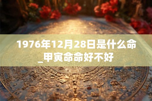 1976年12月28日是什么命_甲寅命命好不好
