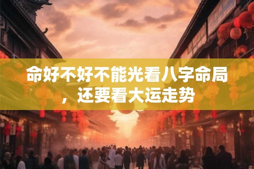 命好不好不能光看八字命局，还要看大运走势