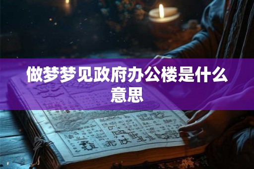 做梦梦见政府办公楼是什么意思