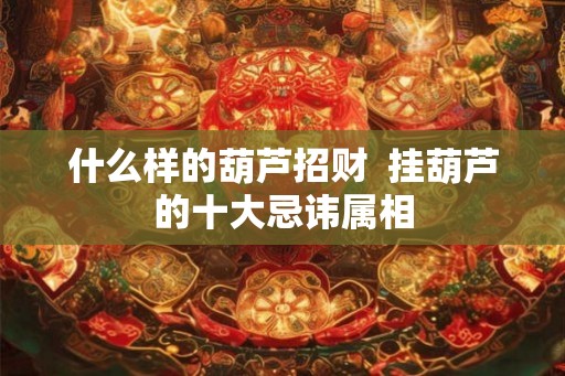 什么样的葫芦招财  挂葫芦的十大忌讳属相