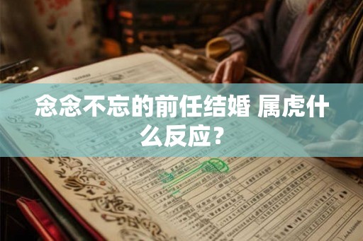 念念不忘的前任结婚 属虎什么反应？
