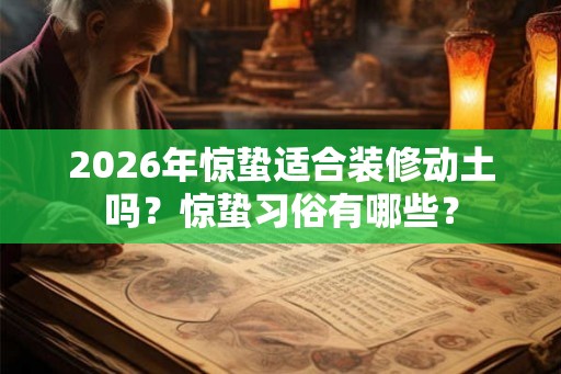2026年惊蛰适合装修动土吗?惊蛰习俗有哪些? 2026年惊蛰适合装修动土吗?惊蛰习俗有哪些?