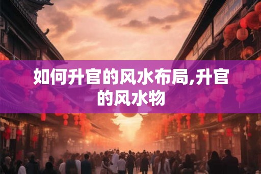 如何升官的风水布局,升官的风水物