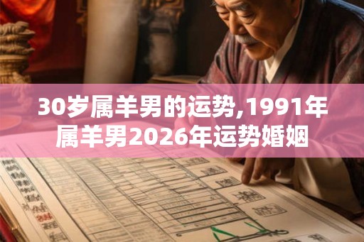30岁属羊男的运势,1991年属羊男2026年运势婚姻