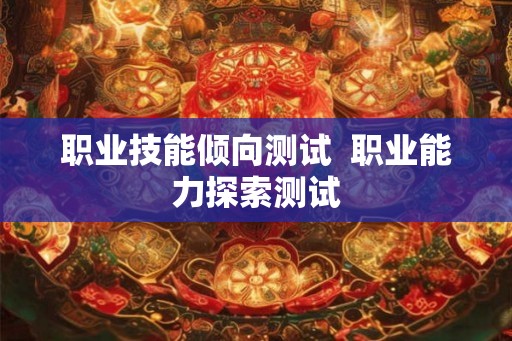职业技能倾向测试  职业能力探索测试