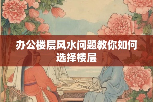 办公楼层风水问题教你如何选择楼层