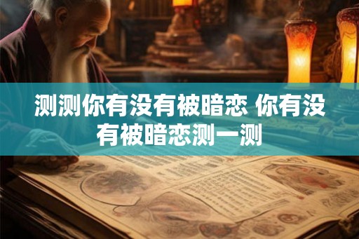 测测你有没有被暗恋 你有没有被暗恋测一测 测测你有没有被暗恋 你有没有被暗恋测一测