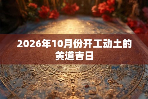 2026年10月份开工动土的黄道吉日
