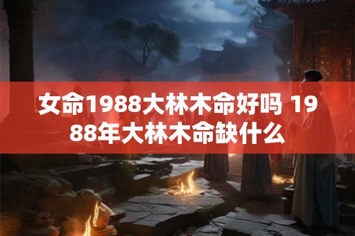 女命1988大林木命好吗 1988年大林木命缺什么
