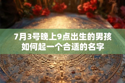 7月3号晚上9点出生的男孩如何起一个合适的名字
