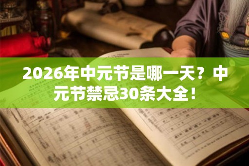 2026年中元节是哪一天?中元节禁忌30条大全! 2026年中元节是哪一天?中元节禁忌30条大全!