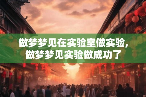 做梦梦见在实验室做实验,做梦梦见实验做成功了