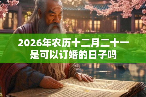 2026年农历十二月二十一是可以订婚的日子吗