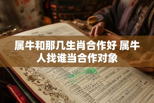 属牛和那几生肖合作好 属牛人找谁当合作对象