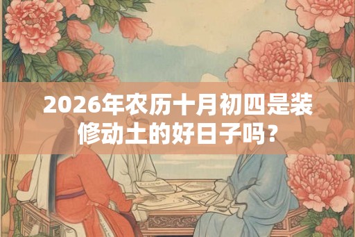 2026年农历十月初四是装修动土的好日子吗？