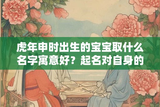 虎年申时出生的宝宝取什么名字寓意好？起名对自身的影响？