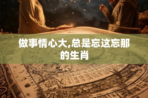 做事情心大,总是忘这忘那的生肖