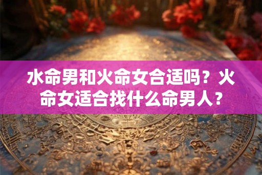 水命男和火命女合适吗？火命女适合找什么命男人？
