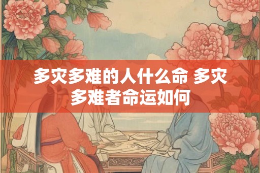 多灾多难的人什么命 多灾多难者命运如何