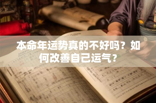 本命年运势真的不好吗?如何改善自己运气? 本命年运势真的不好吗?如何改善自己运气?